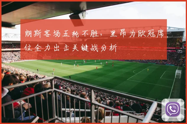 朗斯客场五轮不胜,里昂为欧冠席位全力出击关键战分析