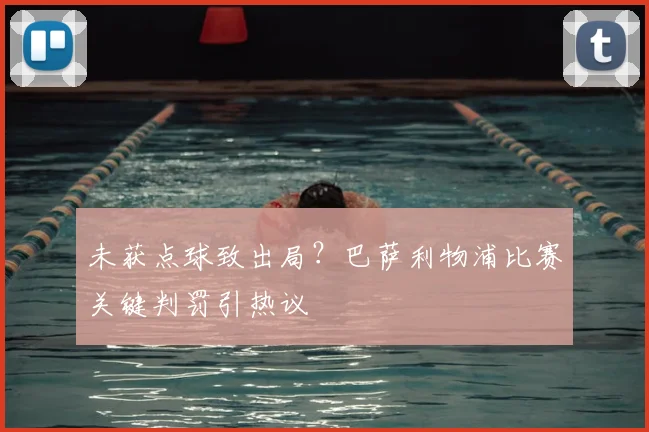 未获点球致出局?巴萨利物浦比赛关键判罚引热议