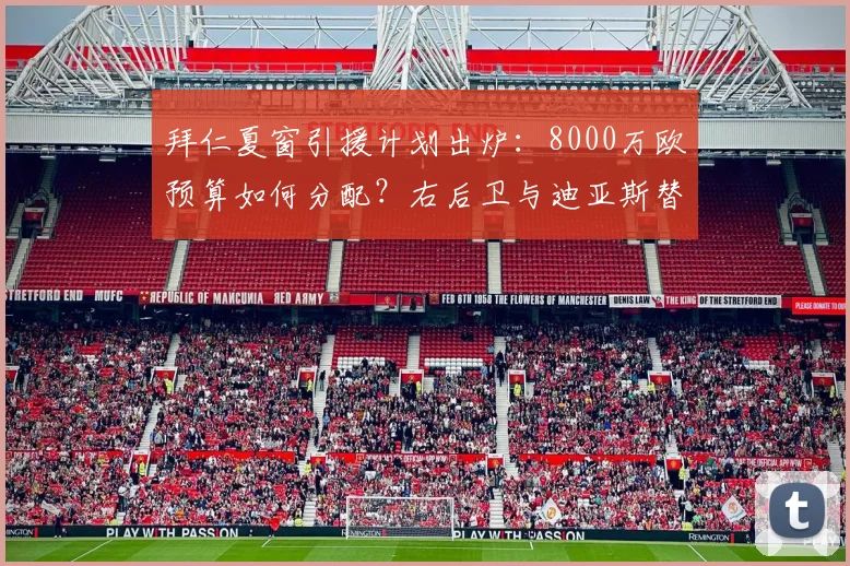 拜仁夏窗引援计划出炉:8000万欧预算如何分配?右后卫与迪亚斯替补成焦点