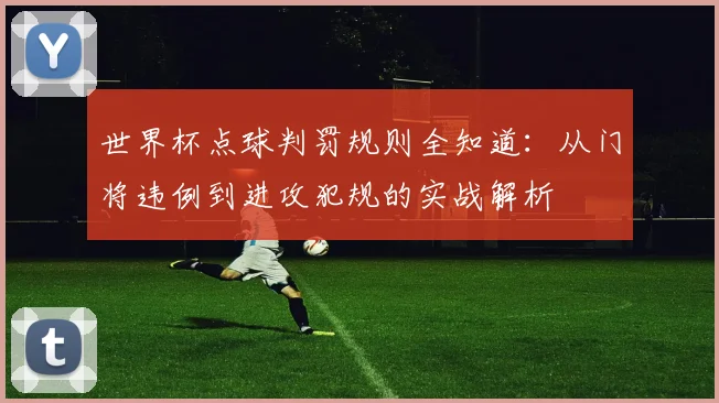 世界杯点球判罚规则全知道：从门将违例到进攻犯规的实战解析