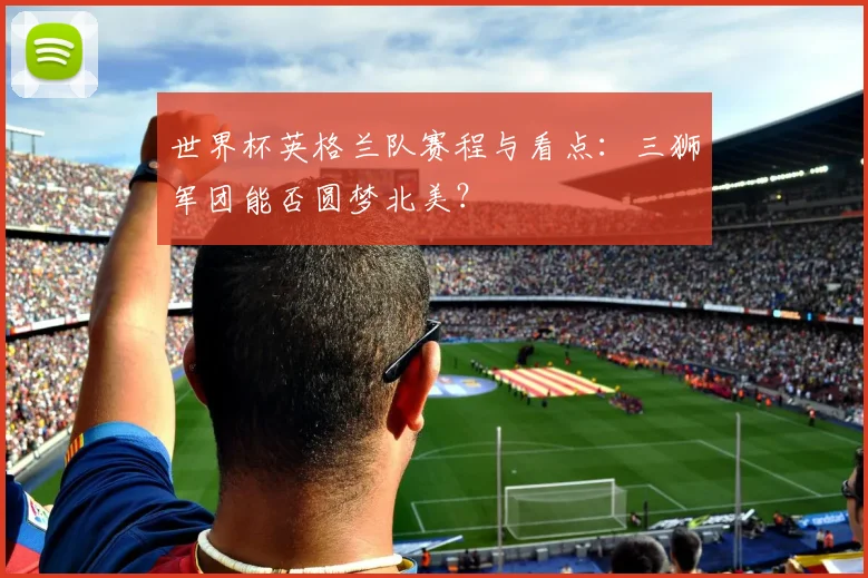 世界杯英格兰队赛程与看点:三狮军团能否圆梦北美?