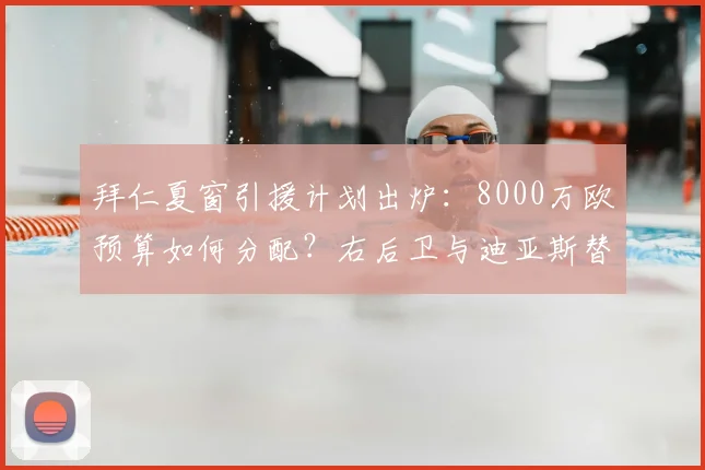 拜仁夏窗引援计划出炉：8000万欧预算如何分配？右后卫与迪亚斯替补成焦点
