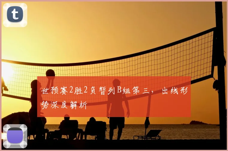 世预赛2胜2负暂列B组第三,出线形势深度解析