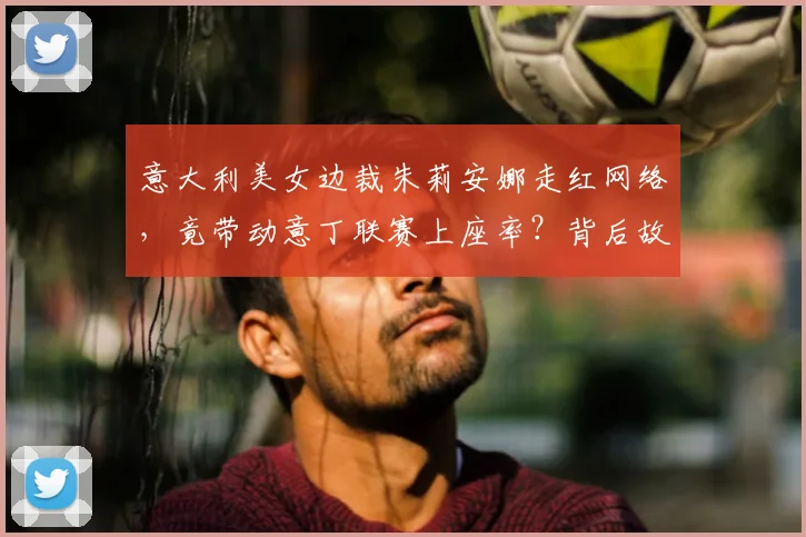 意大利美女边裁朱莉安娜走红网络,竟带动意丁联赛上座率?背后故事揭秘