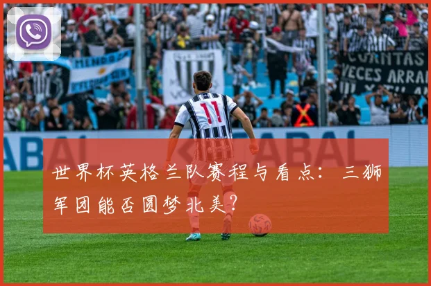 世界杯英格兰队赛程与看点：三狮军团能否圆梦北美？