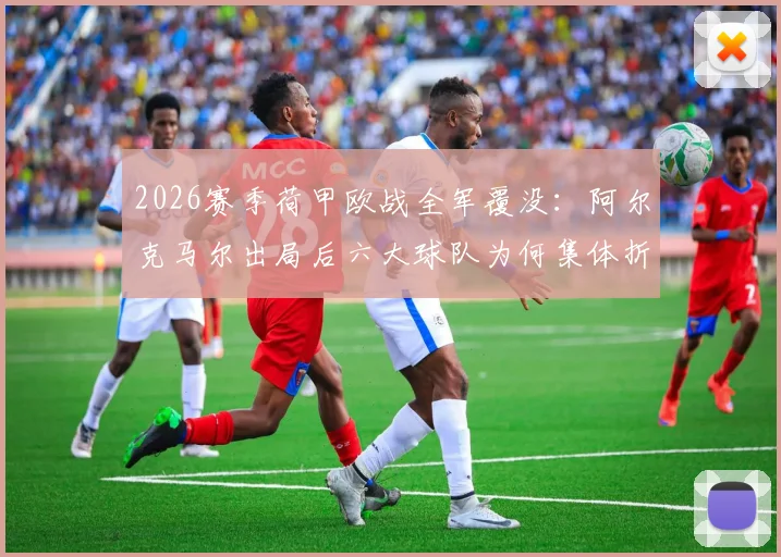 2026赛季荷甲欧战全军覆没:阿尔克马尔出局后六大球队为何集体折戟?深度剖析荷甲联赛竞争力现状