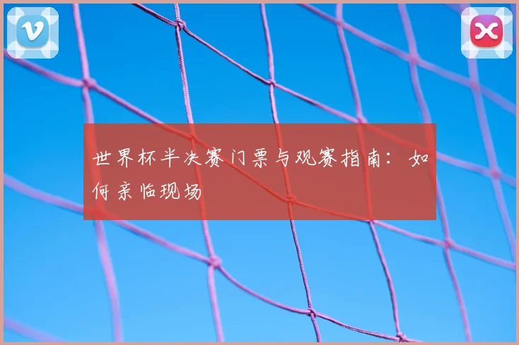 世界杯半决赛门票与观赛指南：如何亲临现场