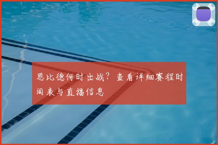 恩比德何时出战？查看详细赛程时间表与直播信息