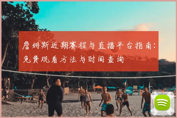 詹姆斯近期赛程与直播平台指南：免费观看方法与时间查询